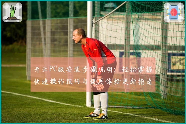 开云PC版安装步骤说明：轻松掌握快速操作技巧与使用体验更新指南！