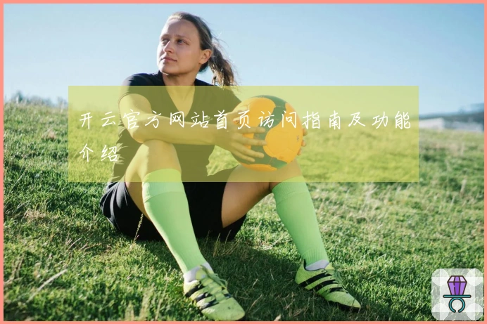 开云官方网站首页访问指南及功能介绍