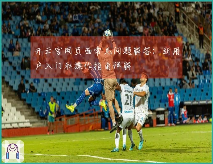 开云官网页面常见问题解答：新用户入门和操作指南详解