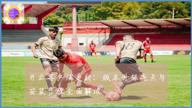 开云客户端更新：版本升级亮点与安装步骤全面解读