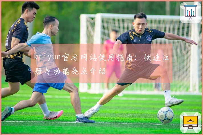 kaiyun官方网站使用指南：快速注册与功能亮点介绍