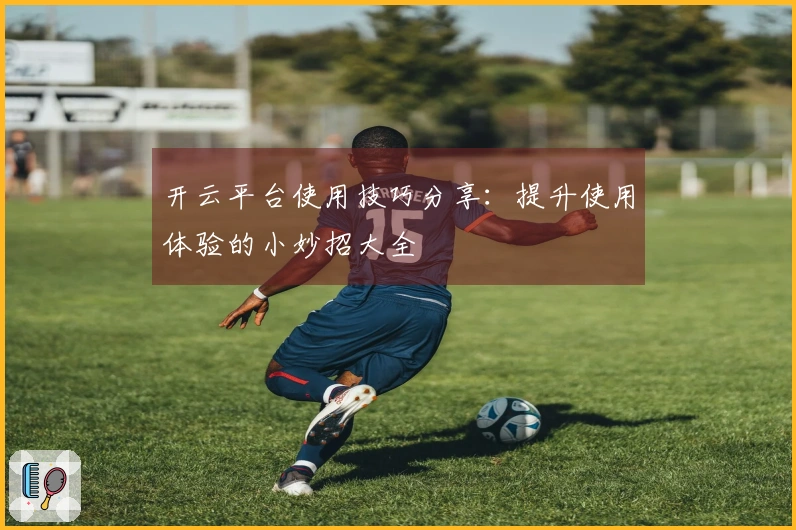 开云平台使用技巧分享：提升使用体验的小妙招大全