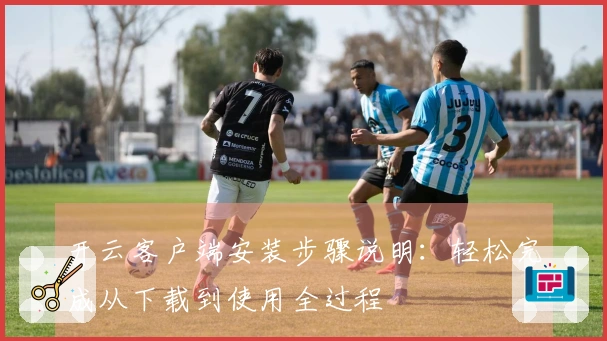 开云客户端安装步骤说明：轻松完成从下载到使用全过程