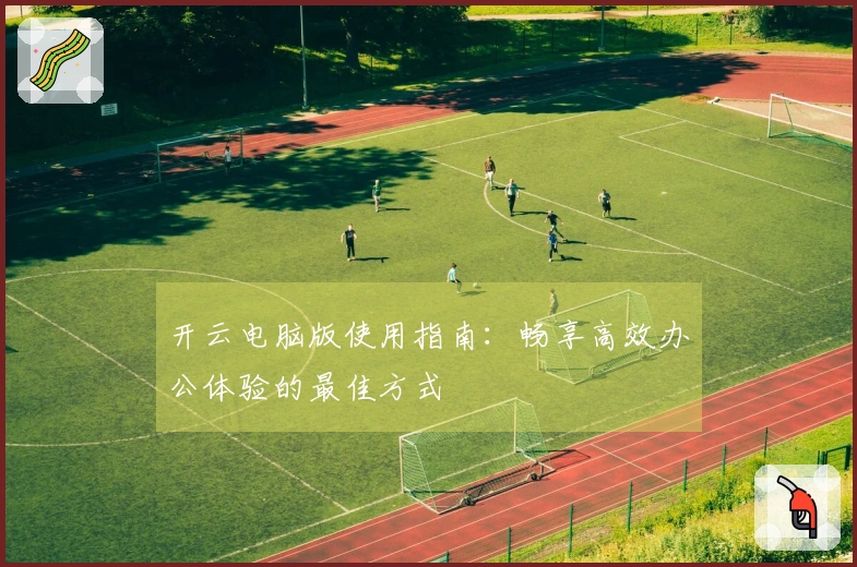 开云电脑版使用指南：畅享高效办公体验的最佳方式