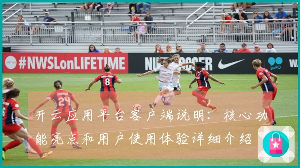 开云应用平台客户端说明：核心功能亮点和用户使用体验详细介绍