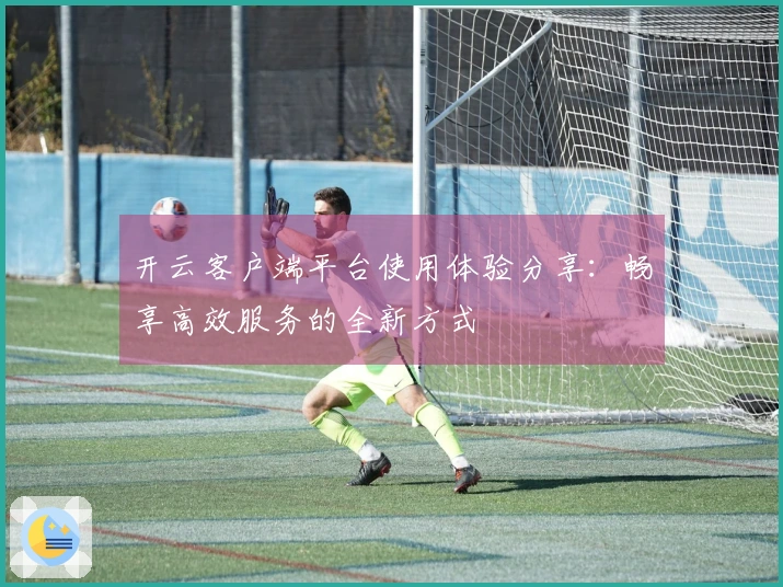 开云客户端平台使用体验分享:畅享高效服务的全新方式