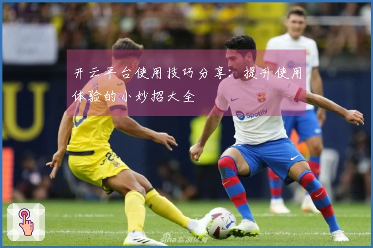 开云平台使用技巧分享：提升使用体验的小妙招大全