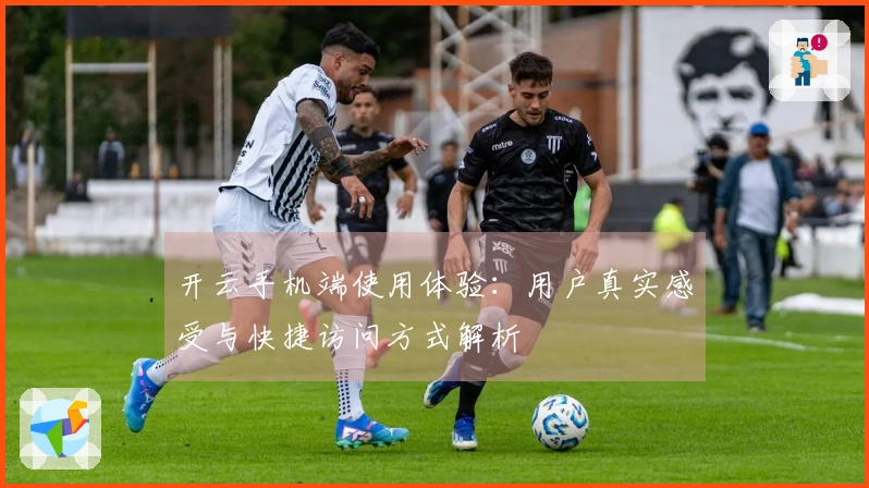 开云手机端使用体验：用户真实感受与快捷访问方式解析