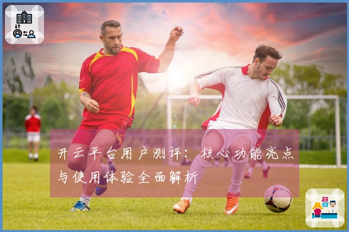 开云平台用户测评：核心功能亮点与使用体验全面解析