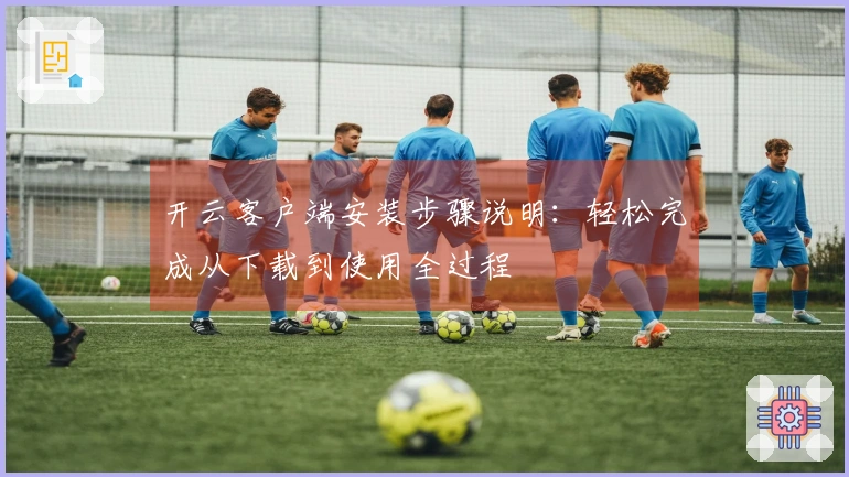 开云客户端安装步骤说明：轻松完成从下载到使用全过程