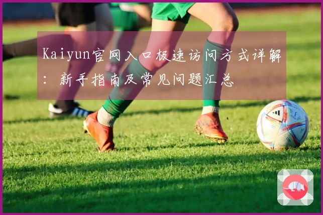 Kaiyun官网入口极速访问方式详解：新手指南及常见问题汇总