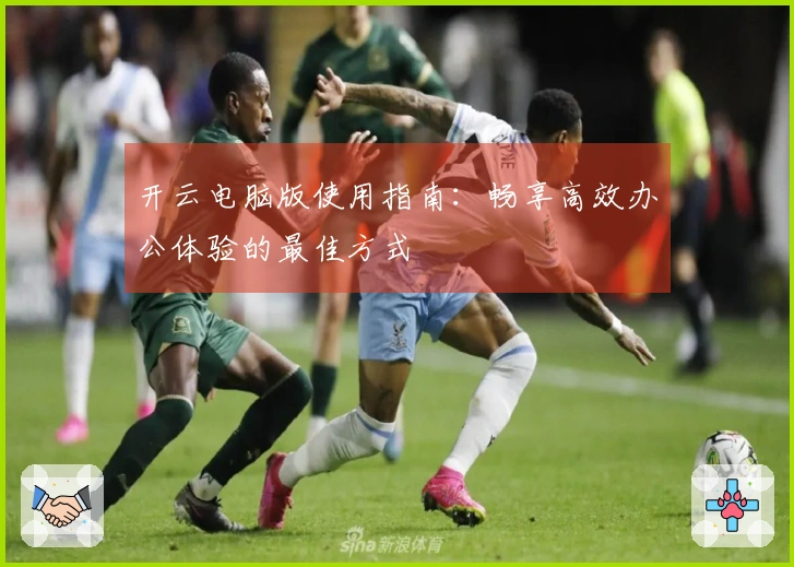 开云电脑版使用指南：畅享高效办公体验的最佳方式