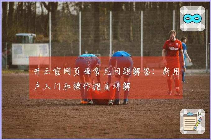 开云官网页面常见问题解答：新用户入门和操作指南详解
