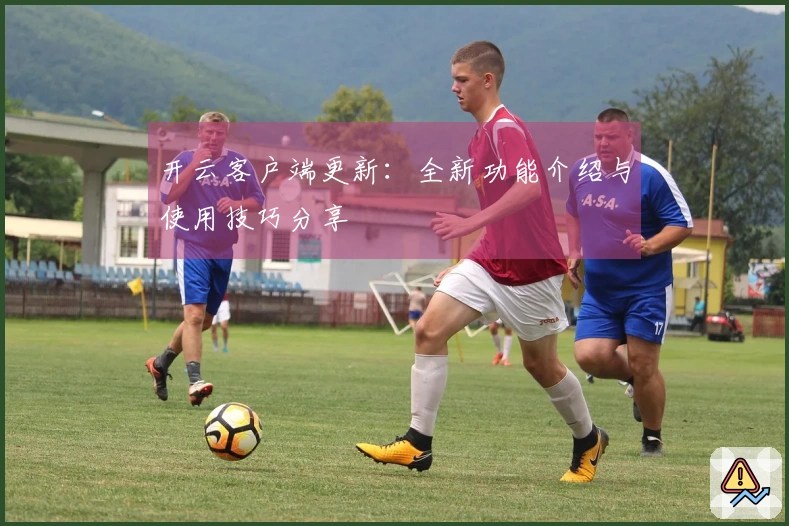 开云客户端更新：全新功能介绍与使用技巧分享